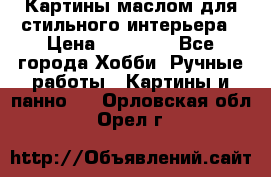 Картины маслом для стильного интерьера › Цена ­ 30 000 - Все города Хобби. Ручные работы » Картины и панно   . Орловская обл.,Орел г.